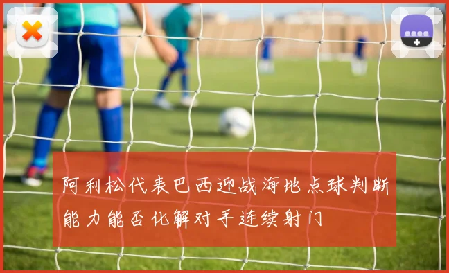 阿利松代表巴西迎战海地点球判断能力能否化解对手连续射门