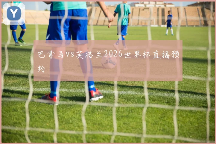 巴拿马vs英格兰2026世界杯直播预约