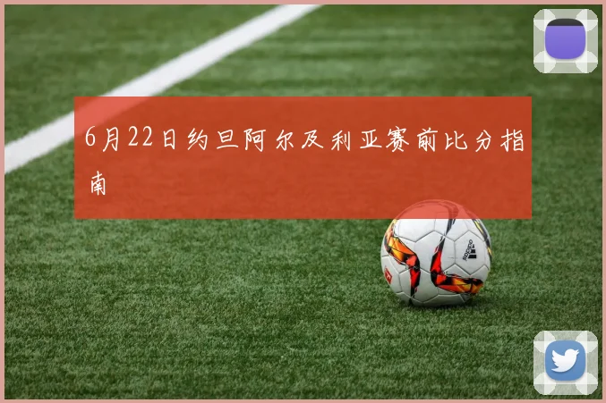 6月22日约旦阿尔及利亚赛前比分指南