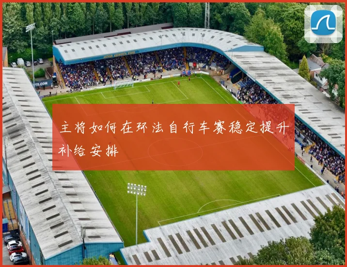 主将如何在环法自行车赛稳定提升补给安排