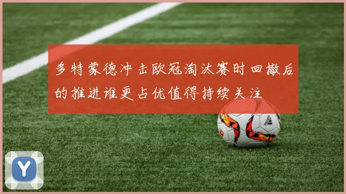 多特蒙德冲击欧冠淘汰赛时回撤后的推进谁更占优值得持续关注
