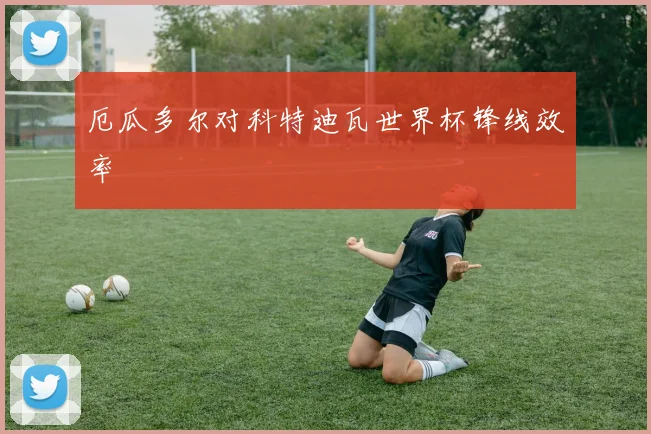 厄瓜多尔对科特迪瓦世界杯锋线效率