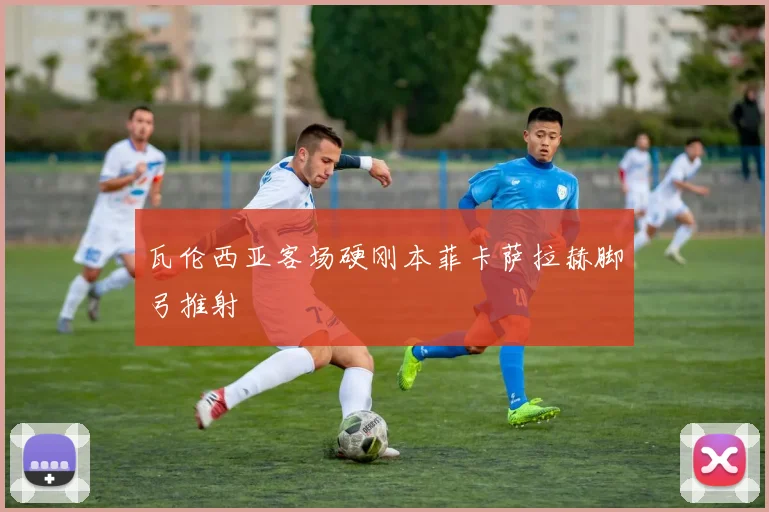 瓦伦西亚客场硬刚本菲卡萨拉赫脚弓推射