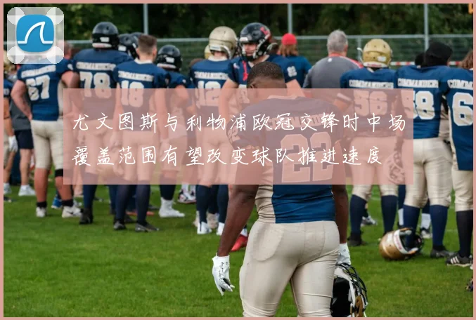 尤文图斯与利物浦欧冠交锋时中场覆盖范围有望改变球队推进速度