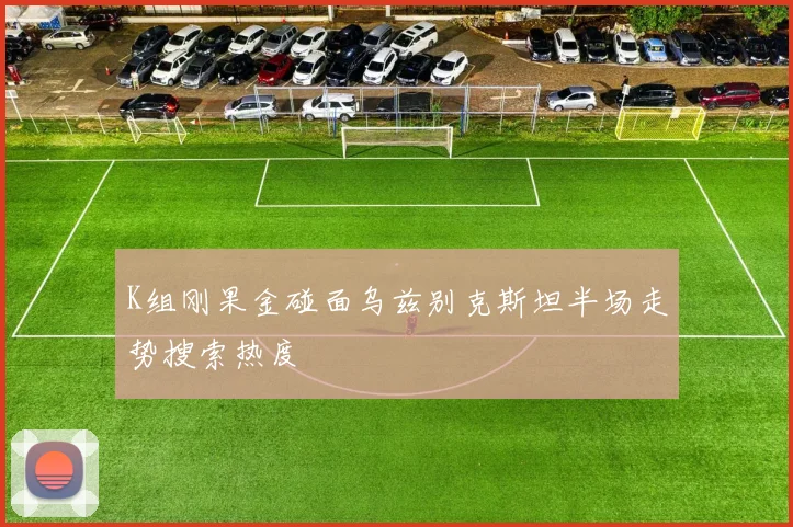 K组刚果金碰面乌兹别克斯坦半场走势搜索热度