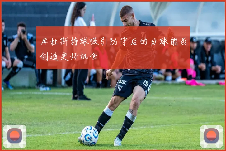 库杜斯持球吸引防守后的分球能否创造更好机会