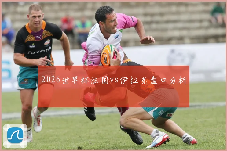 2026世界杯法国vs伊拉克盘口分析