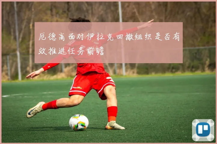 厄德高面对伊拉克回撤组织是否有效推进任务前瞻
