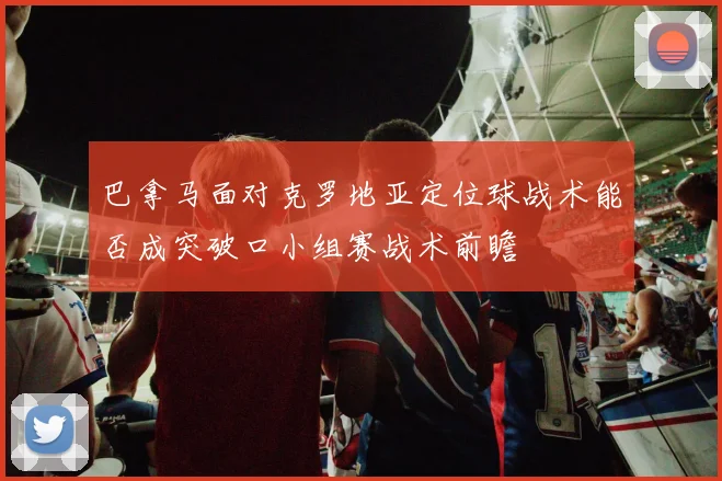 巴拿马面对克罗地亚定位球战术能否成突破口小组赛战术前瞻