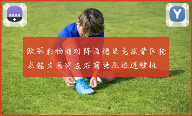 欧冠利物浦对阵马德里竞技禁区抢点能力或将左右前场压迫连续性