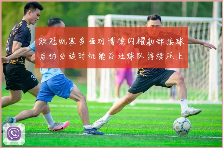 欧冠凯塞多面对博德闪耀肋部接球后的分边时机能否让球队持续压上