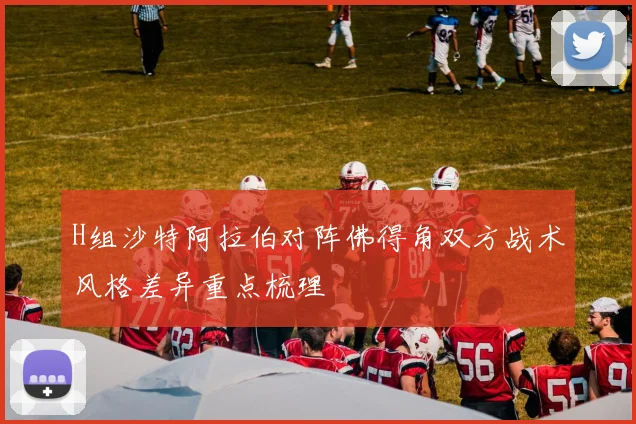 H组沙特阿拉伯对阵佛得角双方战术风格差异重点梳理