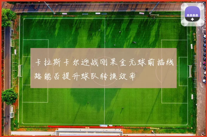 卡拉斯卡尔迎战刚果金无球前插线路能否提升球队转换效率