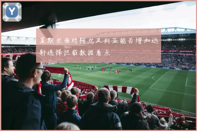 莱默尔面对阿尔及利亚能否增加远射选择拦截数据看点