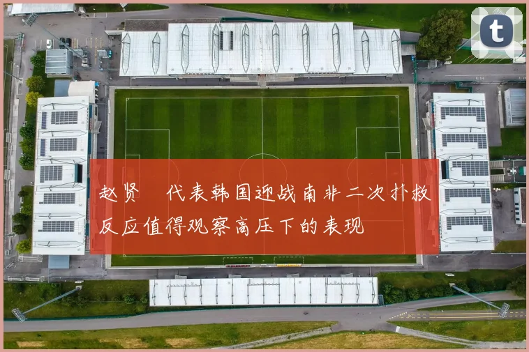 赵贤祐代表韩国迎战南非二次扑救反应值得观察高压下的表现